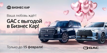 Ваша любовь ждет! GAC с выгодой в Бизнес Кар!