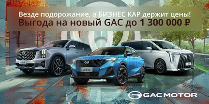 Везде подорожание, а БИЗНЕС КАР держит цены! Выгода на новый GAC до 1 300 000 руб.!